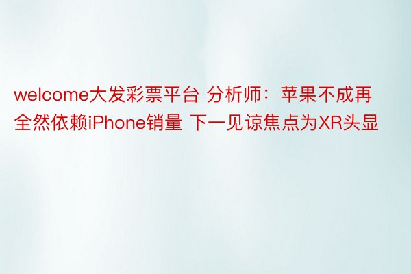 welcome大发彩票平台 分析师：苹果不成再全然依赖iPhone销量 下一见谅焦点为XR头显
